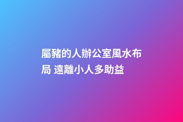 屬豬的人辦公室風水布局 遠離小人多助益